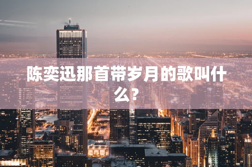 陈奕迅那首带岁月的歌叫什么？