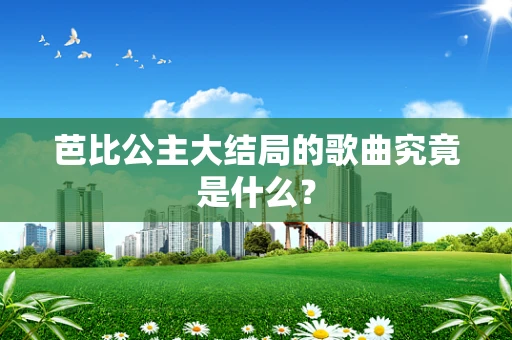 芭比公主大结局的歌曲究竟是什么？