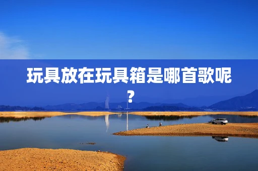 玩具放在玩具箱是哪首歌呢？