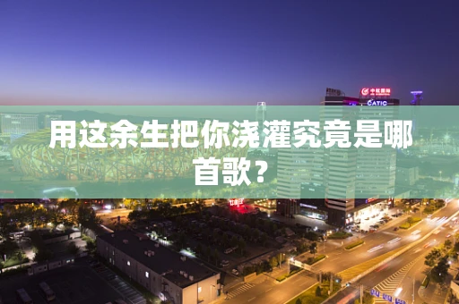 用这余生把你浇灌究竟是哪首歌？