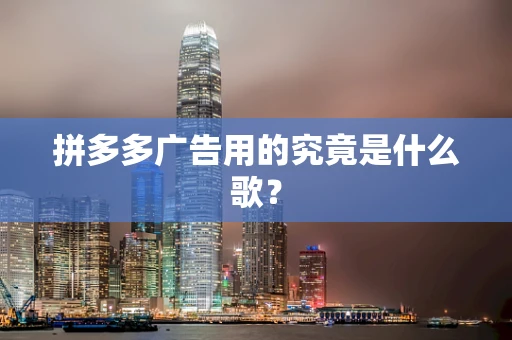 拼多多广告用的究竟是什么歌？