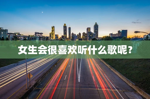 女生会很喜欢听什么歌呢？