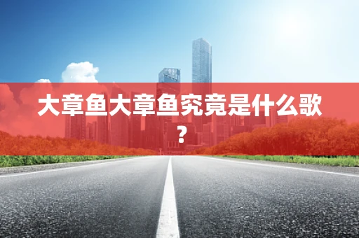 大章鱼大章鱼究竟是什么歌？