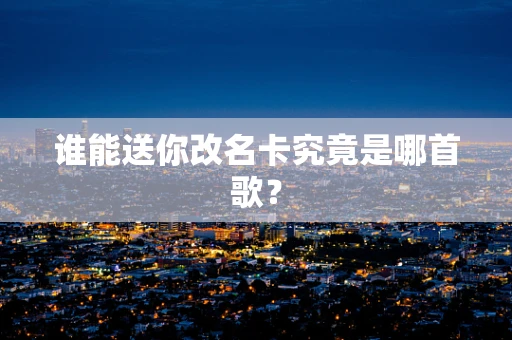 谁能送你改名卡究竟是哪首歌？