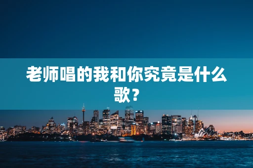 老师唱的我和你究竟是什么歌？