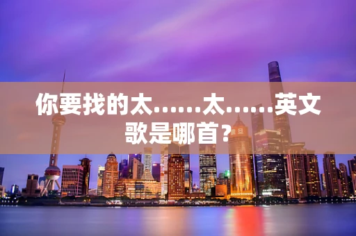 你要找的太……太……英文歌是哪首？
