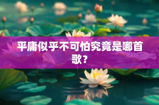 平庸似乎不可怕究竟是哪首歌？