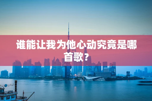 谁能让我为他心动究竟是哪首歌？