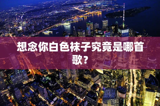 想念你白色袜子究竟是哪首歌？