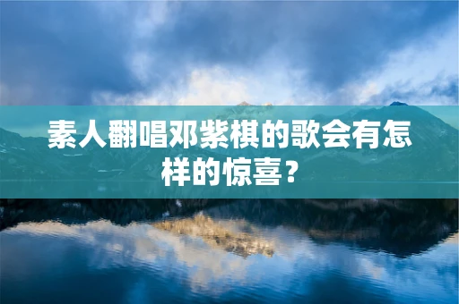 素人翻唱邓紫棋的歌会有怎样的惊喜？