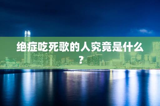 绝症吃死歌的人究竟是什么？