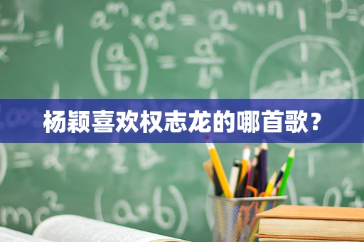 杨颖喜欢权志龙的哪首歌？