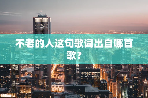 不老的人这句歌词出自哪首歌？