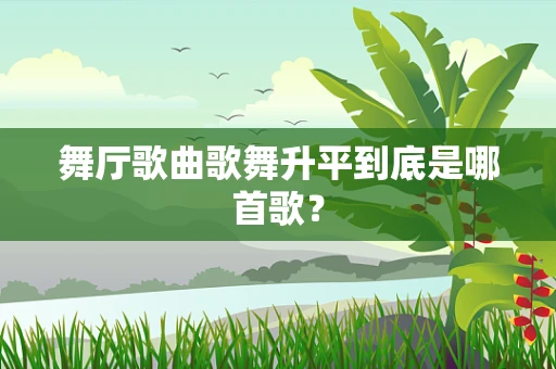 舞厅歌曲歌舞升平到底是哪首歌？