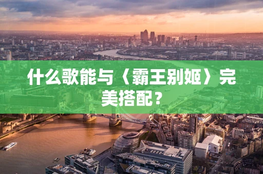 什么歌能与〈霸王别姬〉完美搭配？