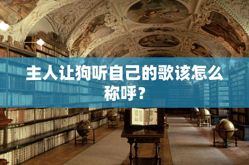 主人让狗听自己的歌该怎么称呼？
