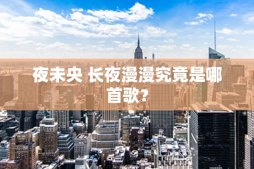 夜未央 长夜漫漫究竟是哪首歌？