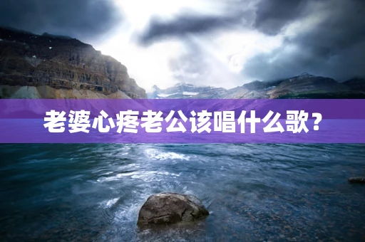 老婆心疼老公该唱什么歌？