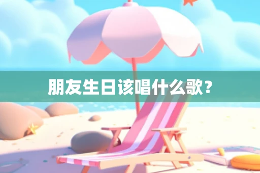 朋友生日该唱什么歌？
