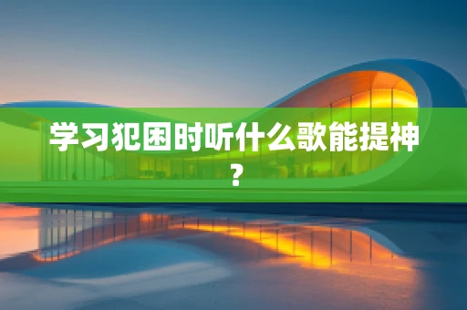 学习犯困时听什么歌能提神？
