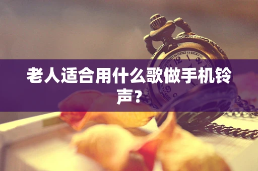老人适合用什么歌做手机铃声？