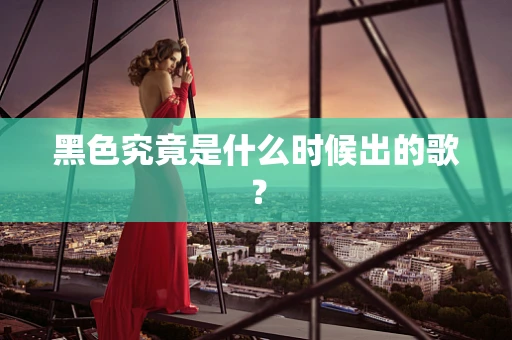 黑色究竟是什么时候出的歌？