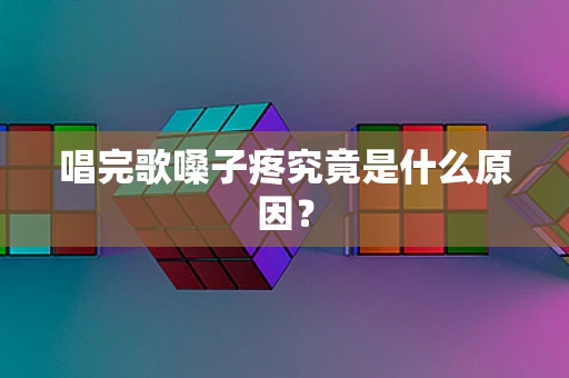 唱完歌嗓子疼究竟是什么原因？