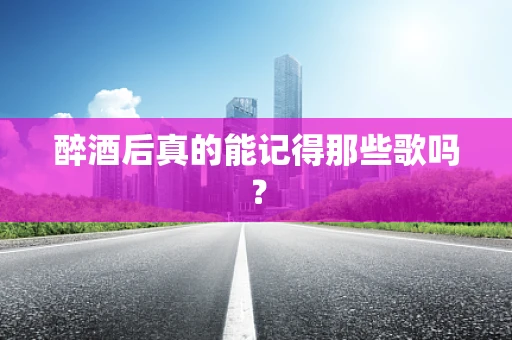 醉酒后真的能记得那些歌吗？