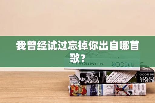 我曾经试过忘掉你出自哪首歌？
