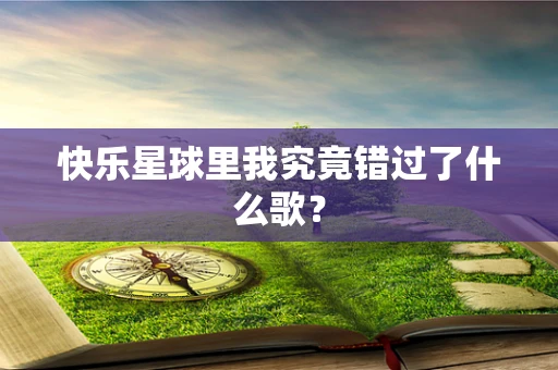 快乐星球里我究竟错过了什么歌？