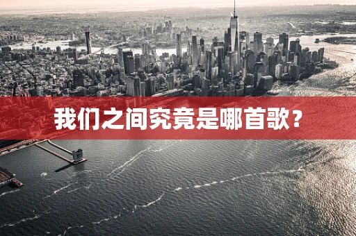 我们之间究竟是哪首歌？