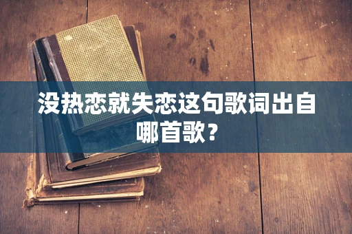 没热恋就失恋这句歌词出自哪首歌？