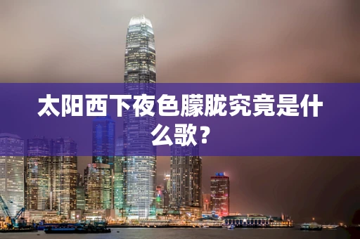 太阳西下夜色朦胧究竟是什么歌？