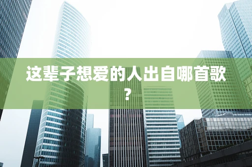 这辈子想爱的人出自哪首歌？