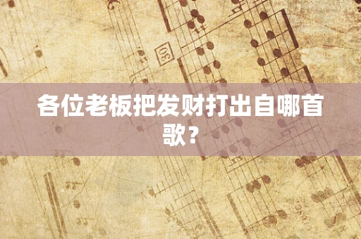 各位老板把发财打出自哪首歌？
