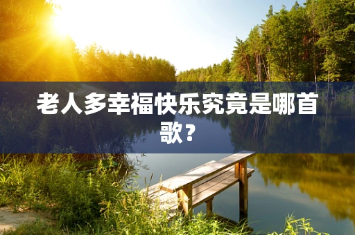 老人多幸福快乐究竟是哪首歌？