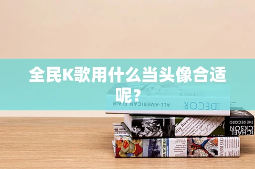 全民K歌用什么当头像合适呢？