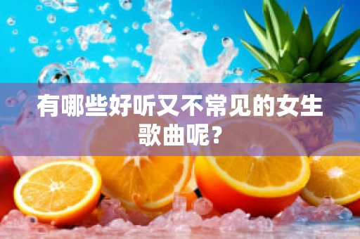 有哪些好听又不常见的女生歌曲呢？