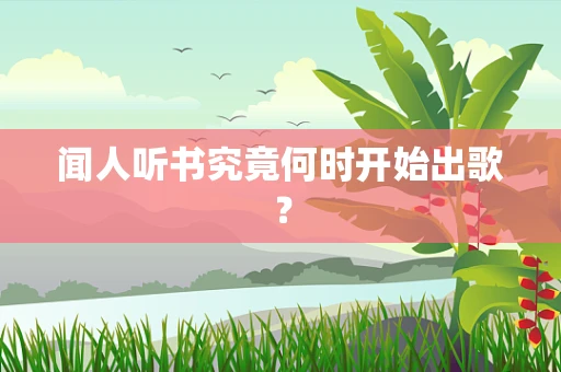 闻人听书究竟何时开始出歌？