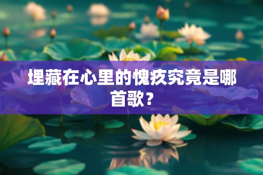埋藏在心里的愧疚究竟是哪首歌？