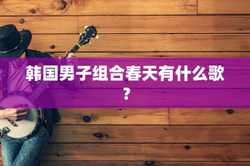 韩国男子组合春天有什么歌？