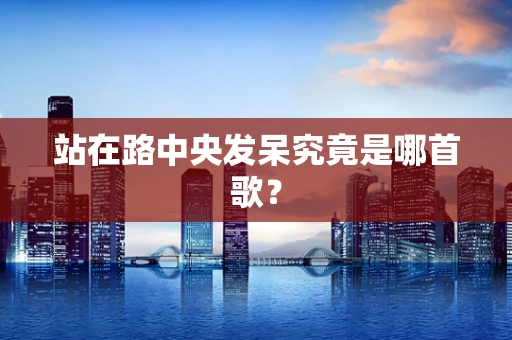 站在路中央发呆究竟是哪首歌？