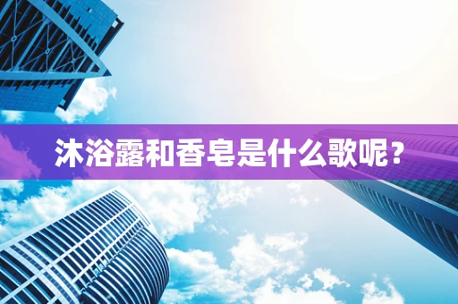 沐浴露和香皂是什么歌呢？
