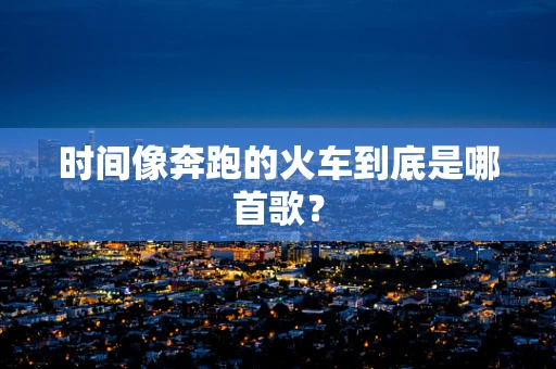 时间像奔跑的火车到底是哪首歌？