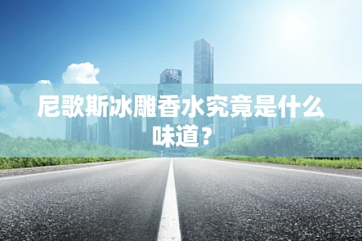 尼歌斯冰雕香水究竟是什么味道？