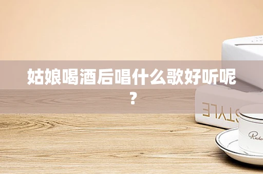 姑娘喝酒后唱什么歌好听呢？