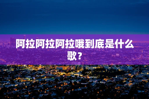 阿拉阿拉阿拉哦到底是什么歌？