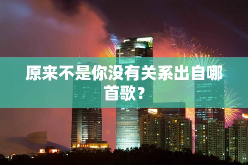 原来不是你没有关系出自哪首歌？