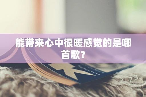 能带来心中很暖感觉的是哪首歌？