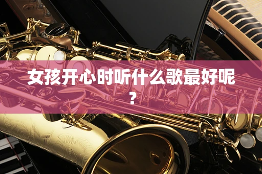 女孩开心时听什么歌最好呢？